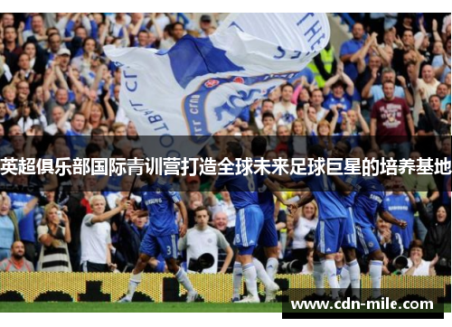 英超俱乐部国际青训营打造全球未来足球巨星的培养基地