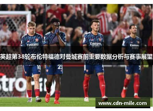 英超第38轮布伦特福德对曼城赛前重要数据分析与赛事展望