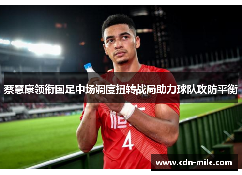 蔡慧康领衔国足中场调度扭转战局助力球队攻防平衡