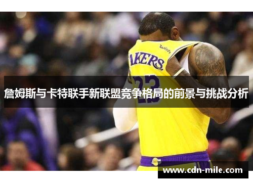 詹姆斯与卡特联手新联盟竞争格局的前景与挑战分析