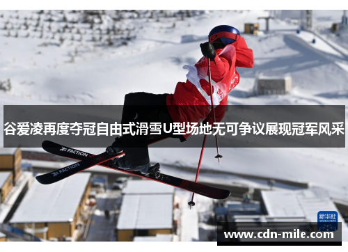 谷爱凌再度夺冠自由式滑雪U型场地无可争议展现冠军风采 谷爱凌再度夺冠自由式滑雪U型场地无可争议展现冠军风采