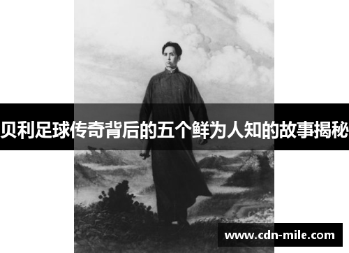 贝利足球传奇背后的五个鲜为人知的故事揭秘