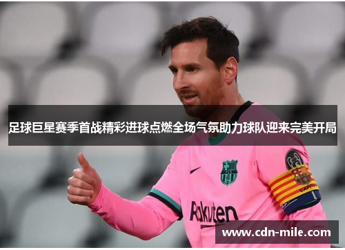 足球巨星赛季首战精彩进球点燃全场气氛助力球队迎来完美开局