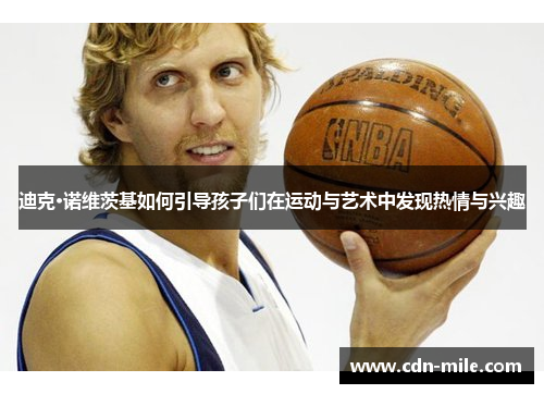 迪克·诺维茨基如何引导孩子们在运动与艺术中发现热情与兴趣 迪克·诺维茨基如何引导孩子们在运动与艺术中发现热情与兴趣