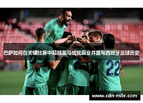 巴萨如何在关键比赛中超越皇马成就霸业并重写西班牙足球历史