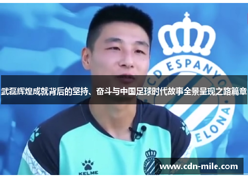 武磊辉煌成就背后的坚持、奋斗与中国足球时代故事全景呈现之路篇章