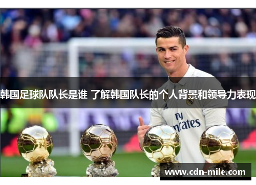 韩国足球队队长是谁 了解韩国队长的个人背景和领导力表现 韩国足球队队长是谁 了解韩国队长的个人背景和领导力表现