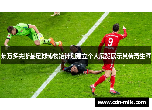 莱万多夫斯基足球博物馆计划建立个人展览展示其传奇生涯