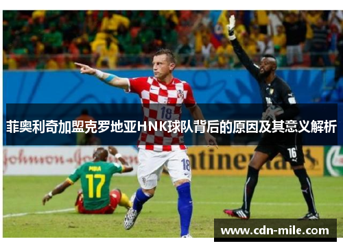 菲奥利奇加盟克罗地亚HNK球队背后的原因及其意义解析
