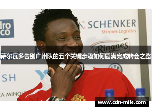 萨尔瓦多告别广州队的五个关键步骤如何圆满完成转会之路