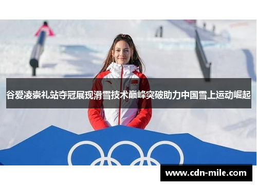 谷爱凌崇礼站夺冠展现滑雪技术巅峰突破助力中国雪上运动崛起