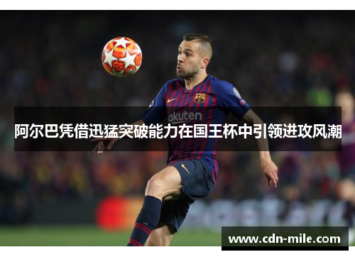 阿尔巴凭借迅猛突破能力在国王杯中引领进攻风潮 阿尔巴凭借迅猛突破能力在国王杯中引领进攻风潮