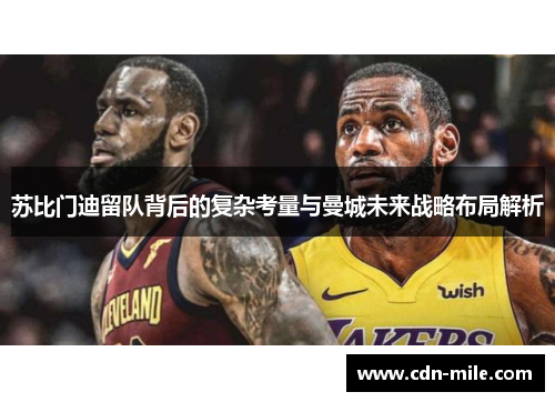 苏比门迪留队背后的复杂考量与曼城未来战略布局解析 苏比门迪留队背后的复杂考量与曼城未来战略布局解析