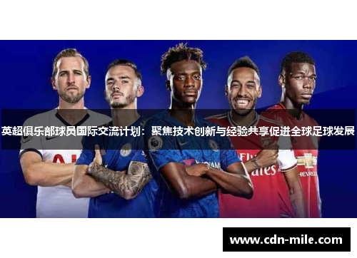 英超俱乐部球员国际交流计划：聚焦技术创新与经验共享促进全球足球发展