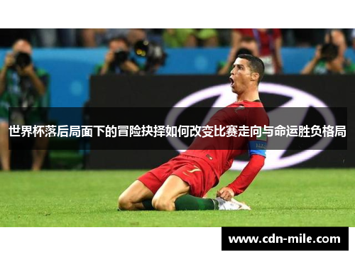 世界杯落后局面下的冒险抉择如何改变比赛走向与命运胜负格局