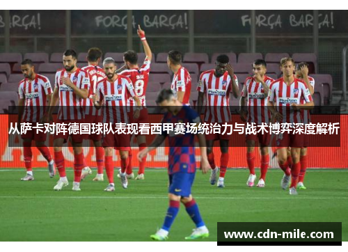 从萨卡对阵德国球队表现看西甲赛场统治力与战术博弈深度解析