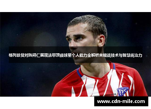 格列兹曼对阵拜仁展现法甲顶级球星个人能力全解析关键战技术与智慧统治力 格列兹曼对阵拜仁展现法甲顶级球星个人能力全解析关键战技术与智慧统治力