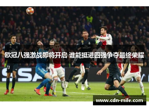 欧冠八强激战即将开启 谁能挺进四强争夺最终荣耀 欧冠八强激战即将开启 谁能挺进四强争夺最终荣耀