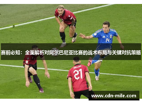 赛前必知:全面解析对阿尔巴尼亚比赛的战术布局与关键对抗策略 赛前必知:全面解析对阿尔巴尼亚比赛的战术布局与关键对抗策略