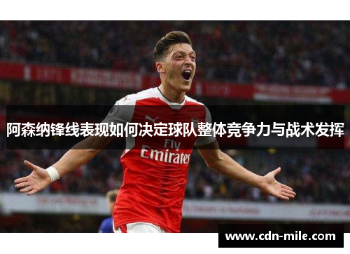 阿森纳锋线表现如何决定球队整体竞争力与战术发挥 阿森纳锋线表现如何决定球队整体竞争力与战术发挥