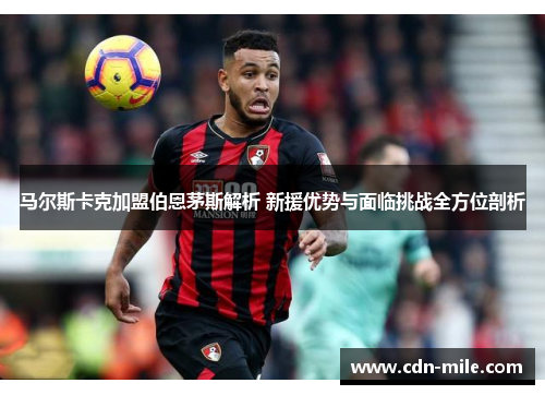 马尔斯卡克加盟伯恩茅斯解析 新援优势与面临挑战全方位剖析