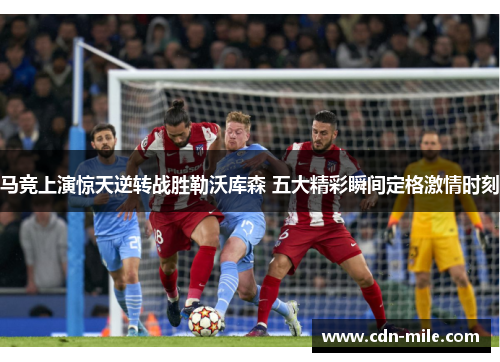 马竞上演惊天逆转战胜勒沃库森 五大精彩瞬间定格激情时刻 马竞上演惊天逆转战胜勒沃库森 五大精彩瞬间定格激情时刻