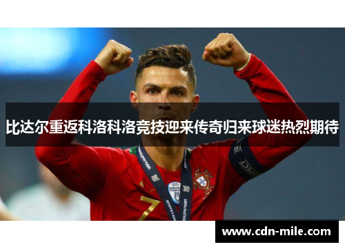 比达尔重返科洛科洛竞技迎来传奇归来球迷热烈期待